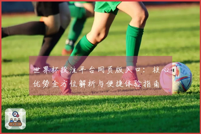 世界杯投注平台网页版入口：核心优势全方位解析与便捷体验指南
