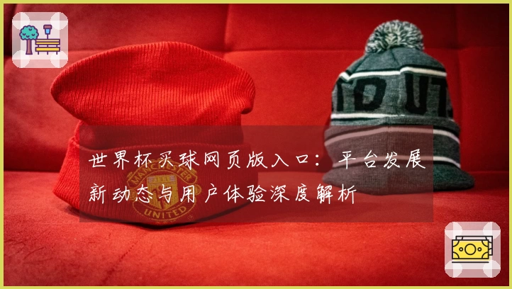 世界杯买球网页版入口：平台发展新动态与用户体验深度解析