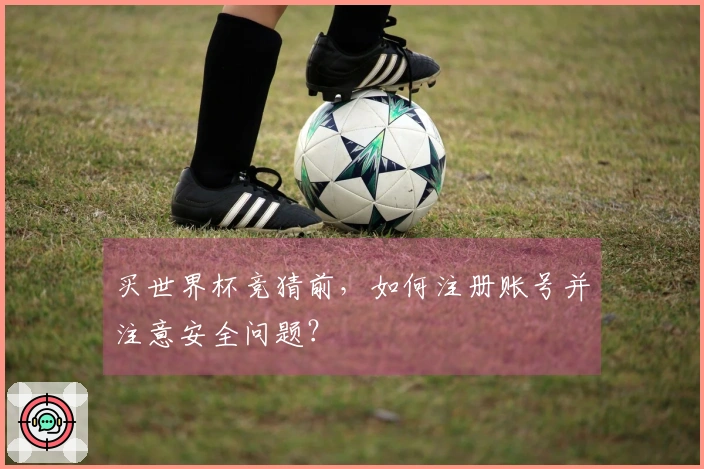 买世界杯竞猜前，如何注册账号并注意安全问题？