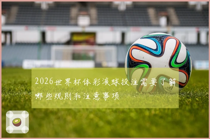 2026世界杯体彩滚球投注需要了解哪些规则和注意事项