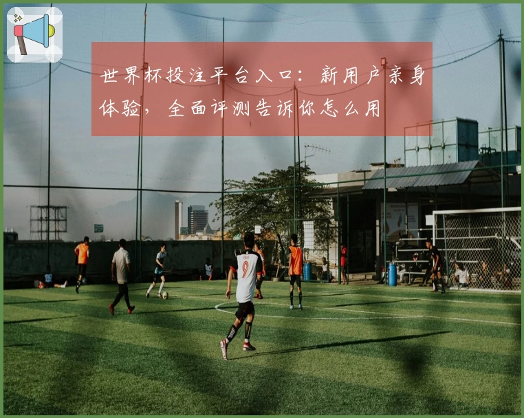 世界杯投注平台入口：新用户亲身体验，全面评测告诉你怎么用
