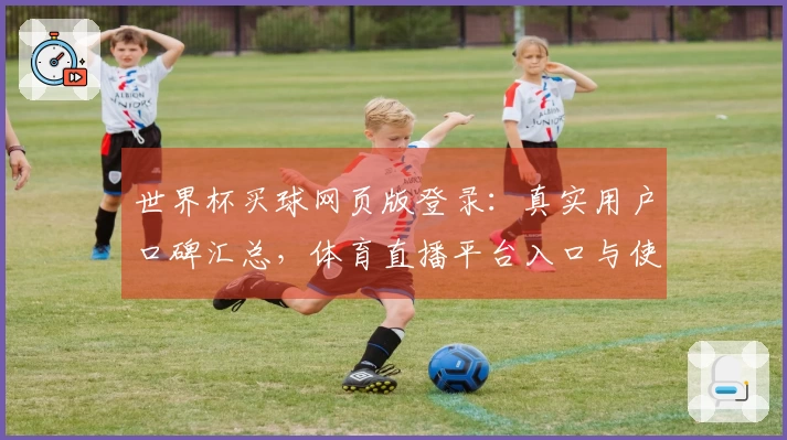 世界杯买球网页版登录：真实用户口碑汇总，体育直播平台入口与使用体验全方位介绍