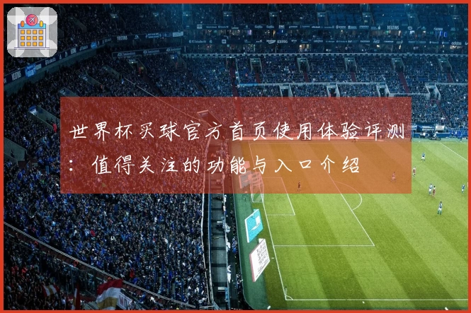 世界杯买球官方首页使用体验评测：值得关注的功能与入口介绍