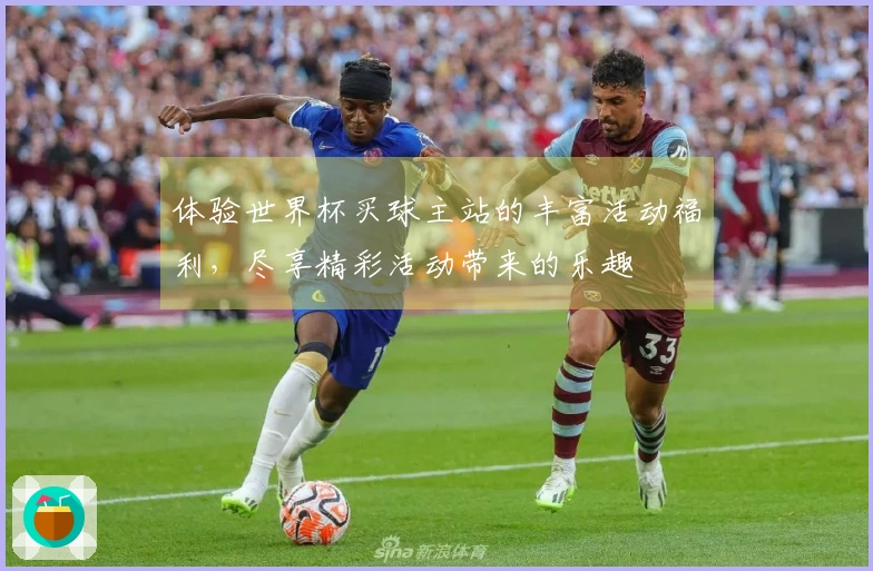 体验世界杯买球主站的丰富活动福利，尽享精彩活动带来的乐趣