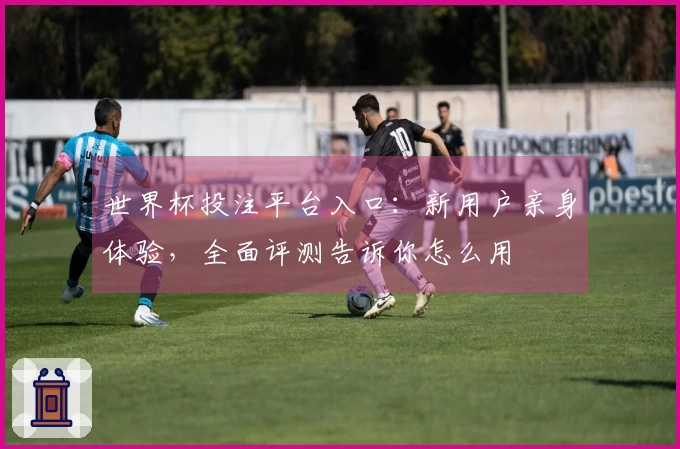 世界杯投注平台入口:新用户亲身体验,全面评测告诉你怎么用