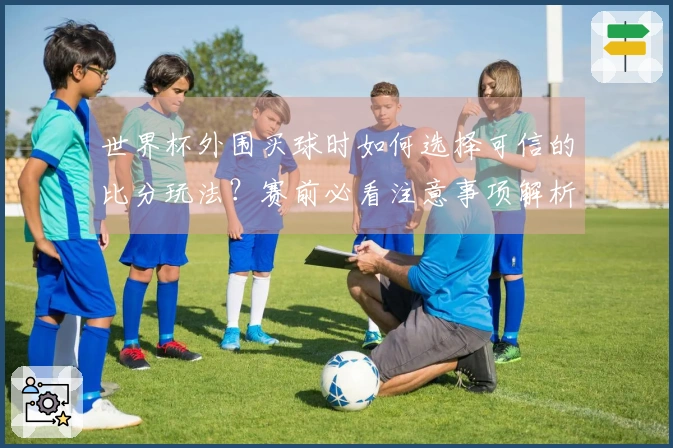 世界杯外围买球时如何选择可信的比分玩法？赛前必看注意事项解析