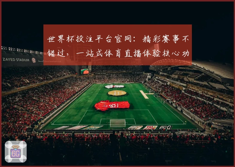 世界杯投注平台官网：精彩赛事不错过，一站式体育直播体验核心功能全掌握