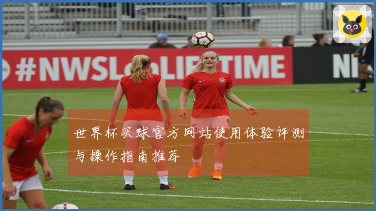 世界杯买球官方网站使用体验评测与操作指南推荐