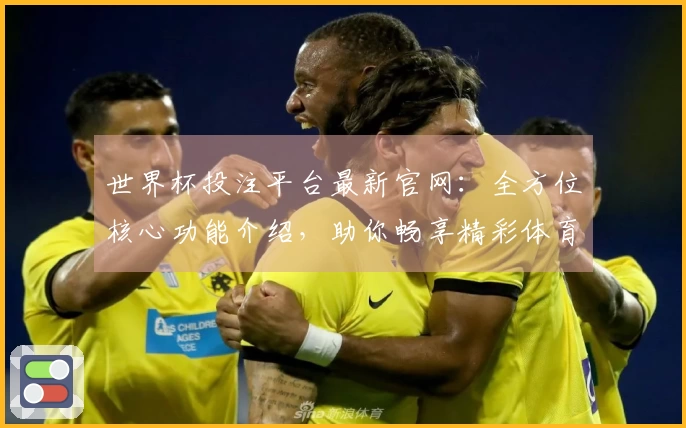 世界杯投注平台最新官网：全方位核心功能介绍，助你畅享精彩体育赛事体验