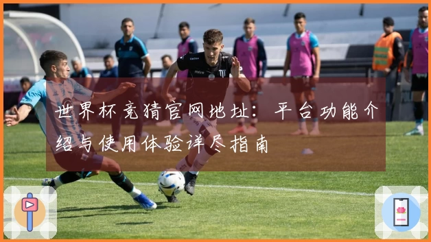 世界杯竞猜官网地址：平台功能介绍与使用体验详尽指南