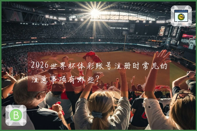2026世界杯体彩账号注册时常见的注意事项有哪些？