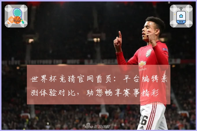 世界杯竞猜官网首页：平台编辑亲测体验对比，助您畅享赛事精彩