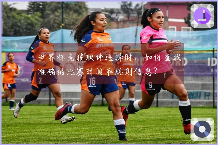 世界杯竞猜软件选择时，如何查找准确的比赛时间和规则信息？
