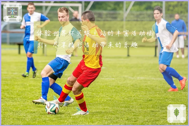 体验世界杯买球主站的丰富活动福利，尽享精彩活动带来的乐趣