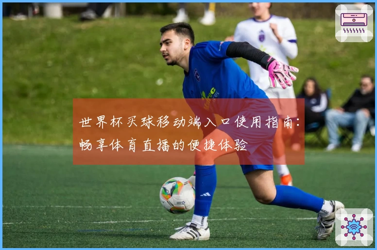 世界杯买球移动端入口使用指南：畅享体育直播的便捷体验