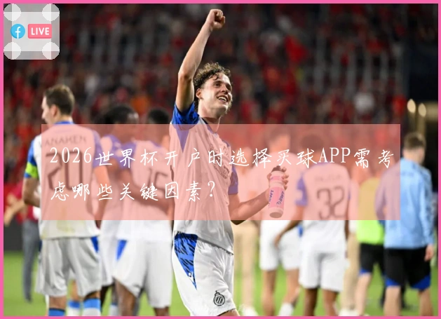 2026世界杯开户时选择买球APP需考虑哪些关键因素？
