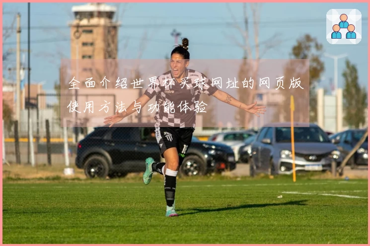 全面介绍世界杯买球网址的网页版使用方法与功能体验