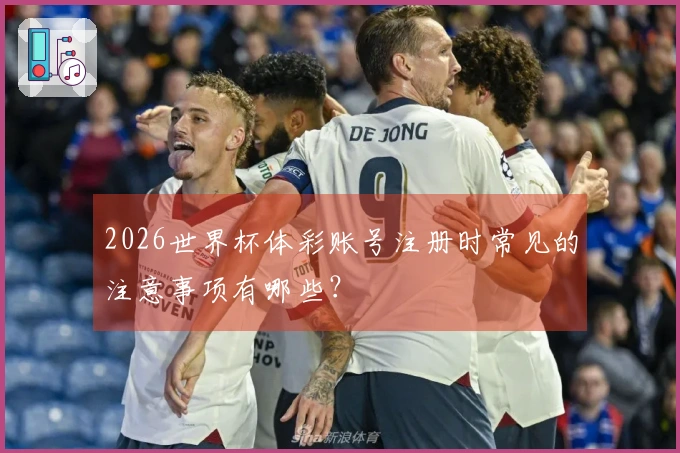 2026世界杯体彩账号注册时常见的注意事项有哪些？