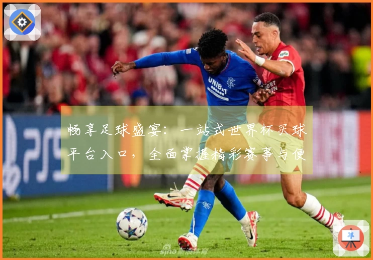 畅享足球盛宴：一站式世界杯买球平台入口，全面掌握精彩赛事与便捷体验