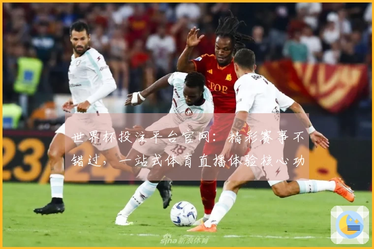 世界杯投注平台官网:精彩赛事不错过,一站式体育直播体验核心功能全掌握