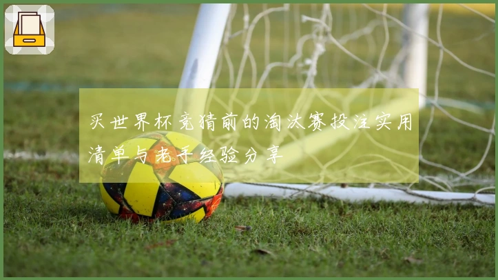 买世界杯竞猜前的淘汰赛投注实用清单与老手经验分享