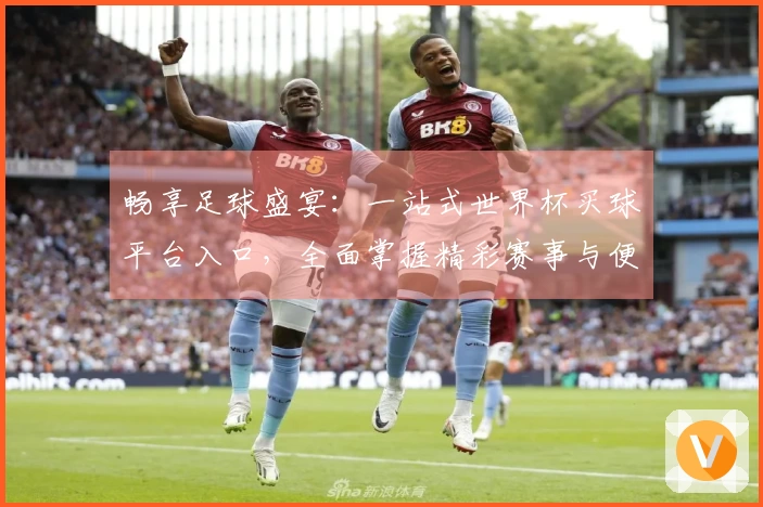 畅享足球盛宴:一站式世界杯买球平台入口,全面掌握精彩赛事与便捷体验
