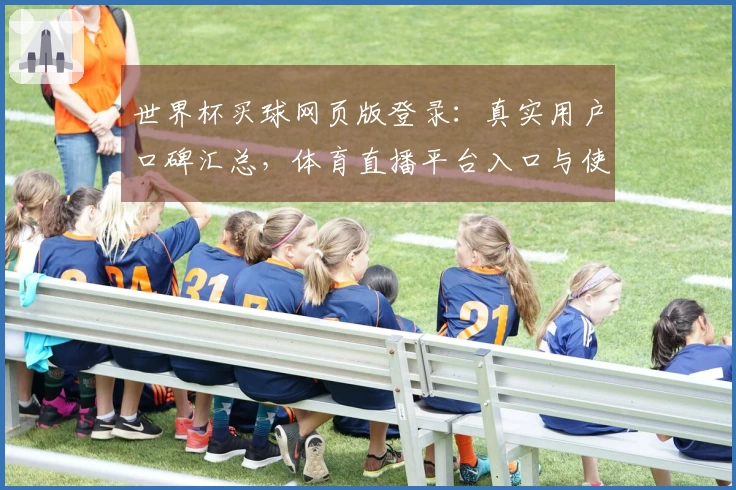世界杯买球网页版登录：真实用户口碑汇总，体育直播平台入口与使用体验全方位介绍