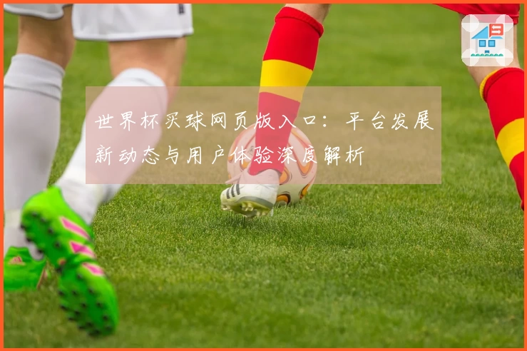 世界杯买球网页版入口:平台发展新动态与用户体验深度解析